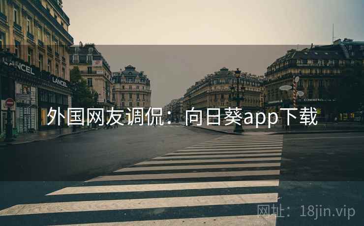 外国网友调侃:向日葵app下载 外国网友调侃:向日葵app下载