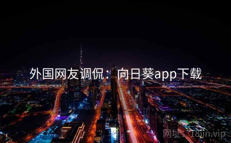 外国网友调侃:向日葵app下载 外国网友调侃:向日葵app下载