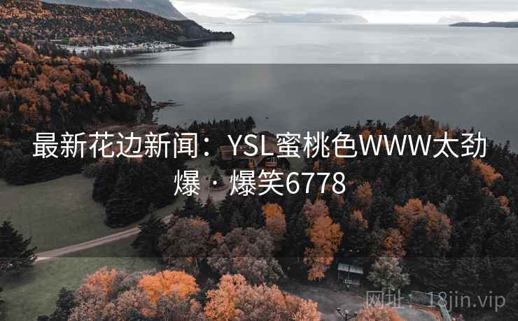 最新花边新闻:YSL蜜桃色WWW太劲爆 · 爆笑6778 最新花边新闻:YSL蜜桃色WWW太劲爆 · 爆笑6778