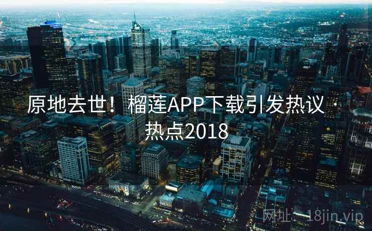 原地去世!榴莲APP下载引发热议 · 热点2018 原地去世!榴莲APP下载引发热议 · 热点2018