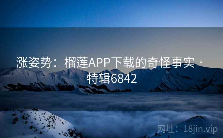 涨姿势:榴莲APP下载的奇怪事实 · 特辑6842 涨姿势:榴莲APP下载的奇怪事实 · 特辑6842