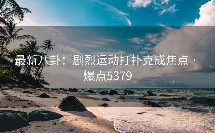 最新八卦:剧烈运动打扑克成焦点 · 爆点5379 最新八卦:剧烈运动打扑克成焦点 · 爆点5379